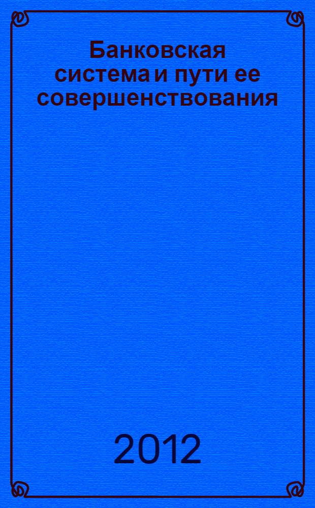 Банковская система и пути ее совершенствования : сборник материалов Студенческой научно-практической конференции, 23 ноября 2012 года