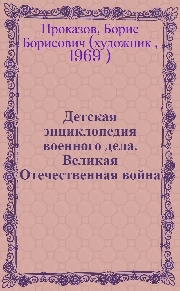Детская энциклопедия военного дела. Великая Отечественная война : для среднего и старшего школьного возраста