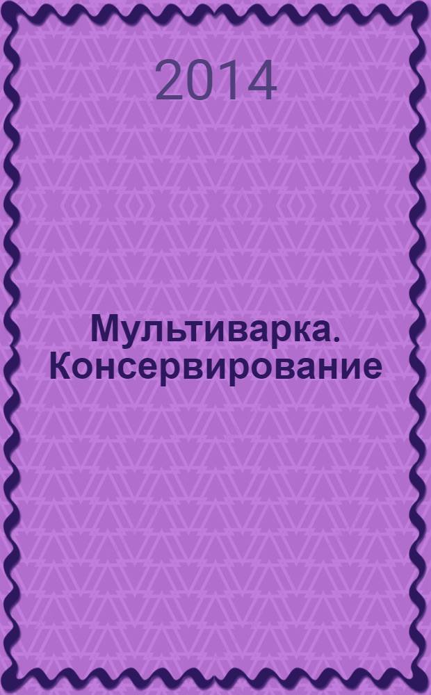 Мультиварка. Консервирование : 26 рецептов, экономия времени, лучшие заготовки