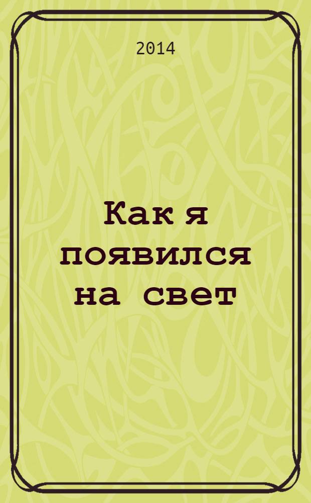 Как я появился на свет : для чтения взрослыми детям