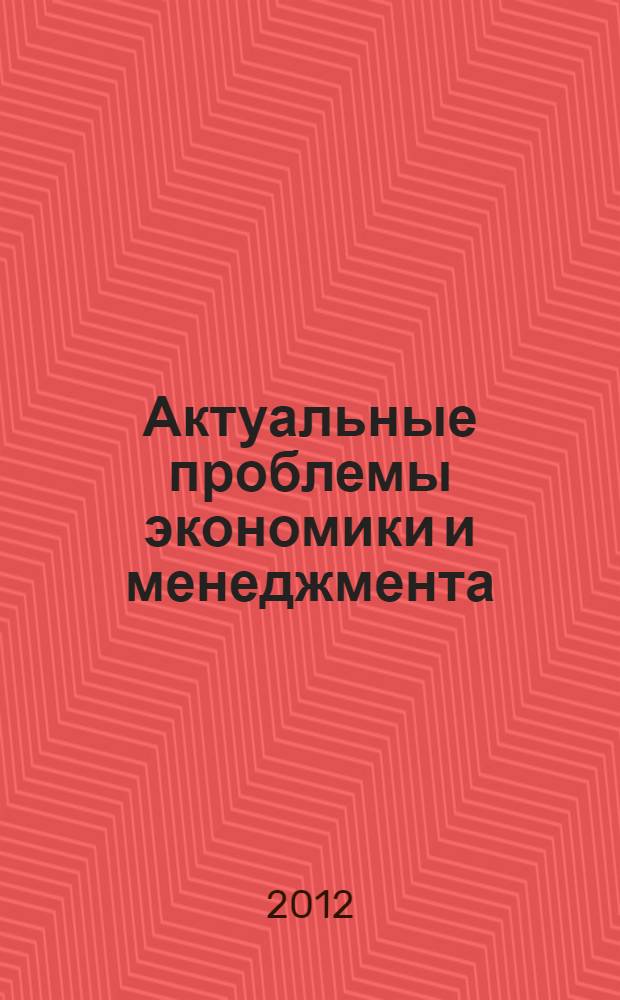 Актуальные проблемы экономики и менеджмента : cборник научных статей Республиканской заочной студенческой научно-практической конференции, 25 сентября 2012 г. Ч. 1