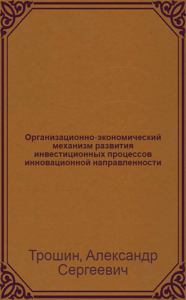 Организационно-экономический механизм развития инвестиционных процессов инновационной направленности : монография