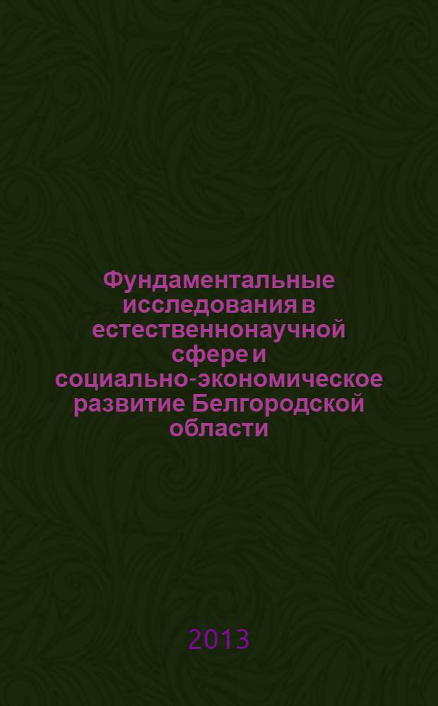 Фундаментальные исследования в естественнонаучной сфере и социально-экономическое развитие Белгородской области : научно-практическая конференция, 12 октября 2013, Белгород сборник докладов. Ч. 1