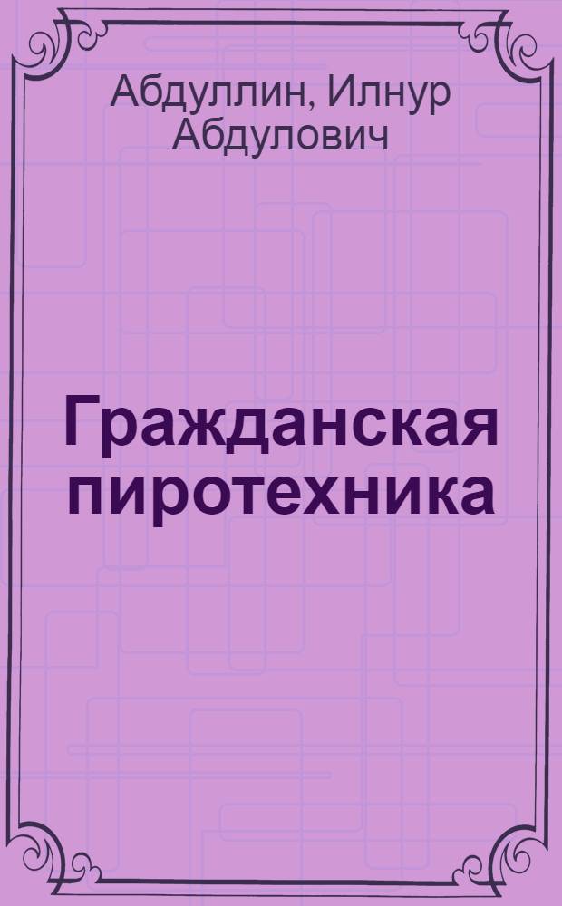 Гражданская пиротехника : учебное пособие : для студентов высших учебных заведений, обучающихся по специальности "Химическая технология энергонасыщенных материалов и изделий"