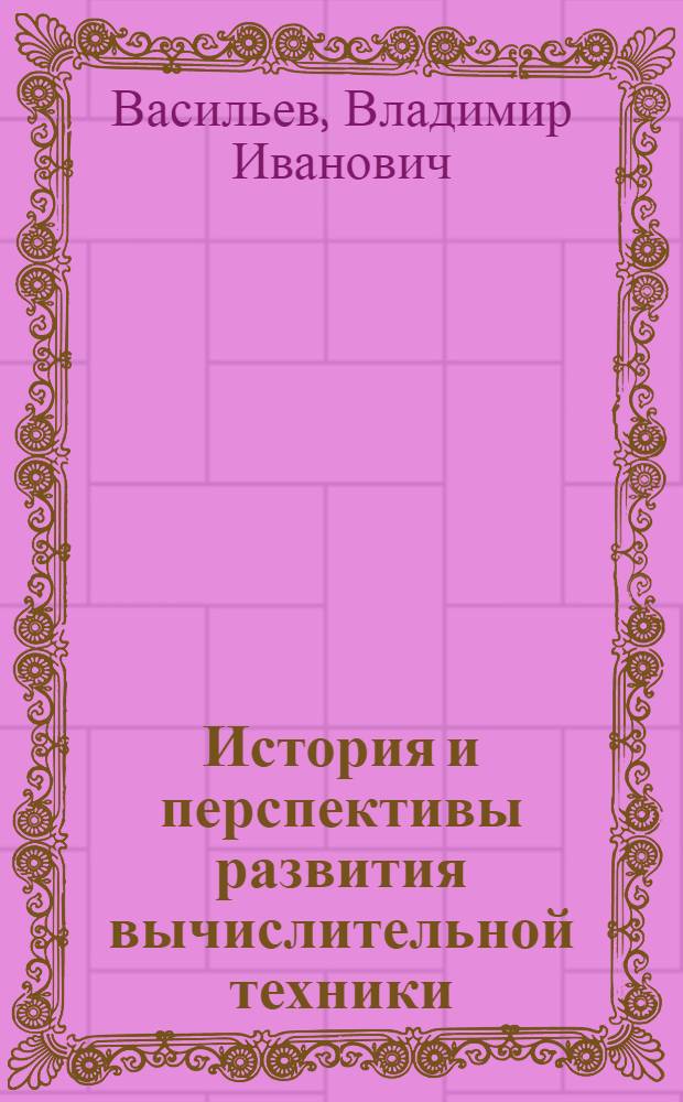 История и перспективы развития вычислительной техники : учебное пособие : для студентов, обучающихся по направлению 230100 "Информатика и вычислительная техника"