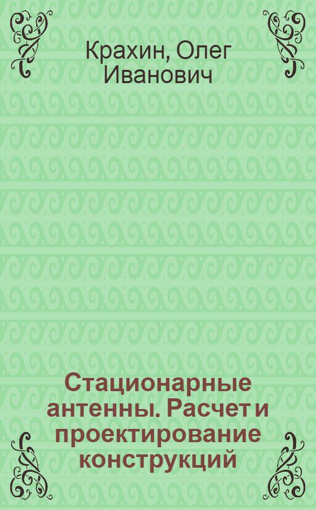 Стационарные антенны. Расчет и проектирование конструкций : учебник для студентов высших учебных заведений РФ, обучающихся по специальности 160400 "Проектирование, производство и эксплуатация ракет и ракетно-космических комплексов" направления 160000 "Авиационная и ракетно-космическая техника"