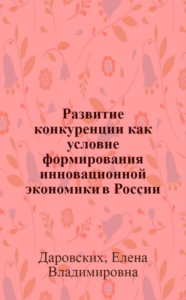 Развитие конкуренции как условие формирования инновационной экономики в России : автореферат диссертации на соискание ученой степени к. э. н. : специальность 08.00.01 <Эконом. теория>