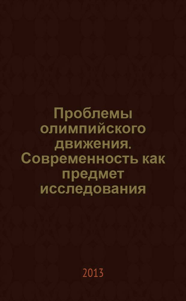 Проблемы олимпийского движения. Современность как предмет исследования : материалы VI Всероссийской очно-заочной научно-практической конференции с международным участием, 30-31 октября 2013 г. и Научно-практической конференции преподавателей, студентов и аспирантов, 1-2 ноября 2013 г