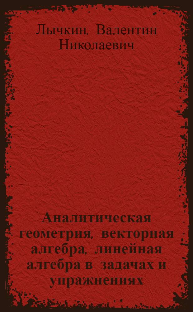 Аналитическая геометрия, векторная алгебра, линейная алгебра в задачах и упражнениях : учебное пособие