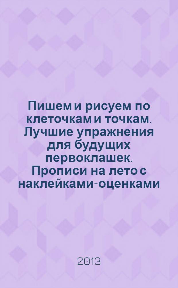 Пишем и рисуем по клеточкам и точкам. Лучшие упражнения для будущих первоклашек. Прописи на лето с наклейками-оценками
