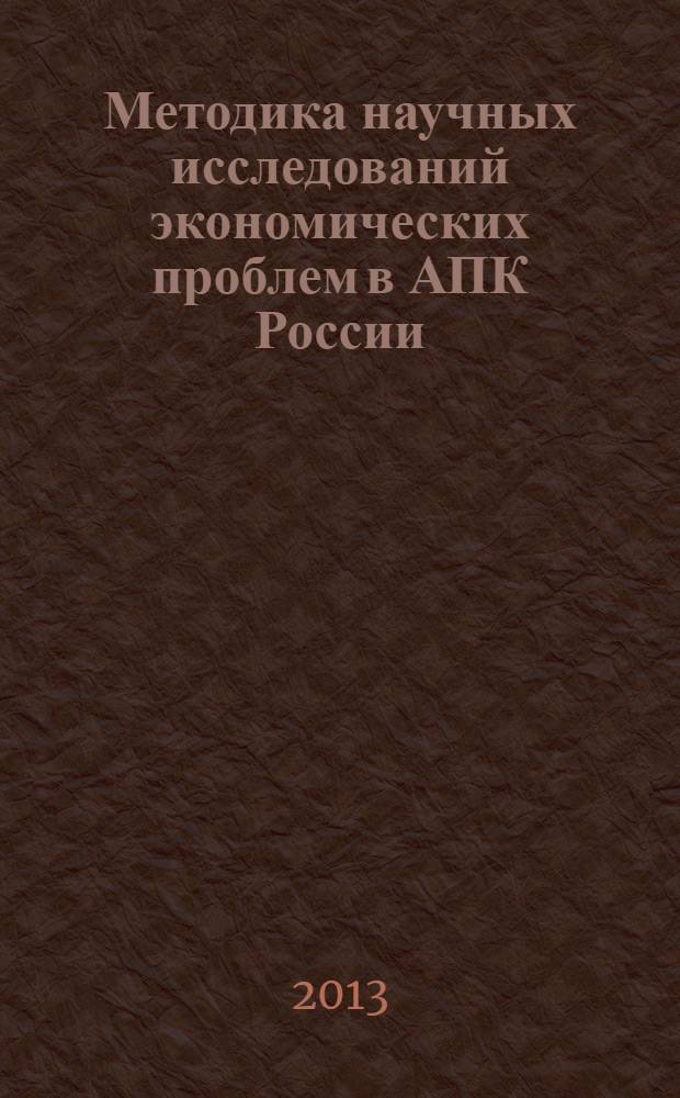 Методика научных исследований экономических проблем в АПК России : утверждена на заседании бюро Отделения экономики и земельных отношений Россельхозакадемии 24 октября 2013 г.