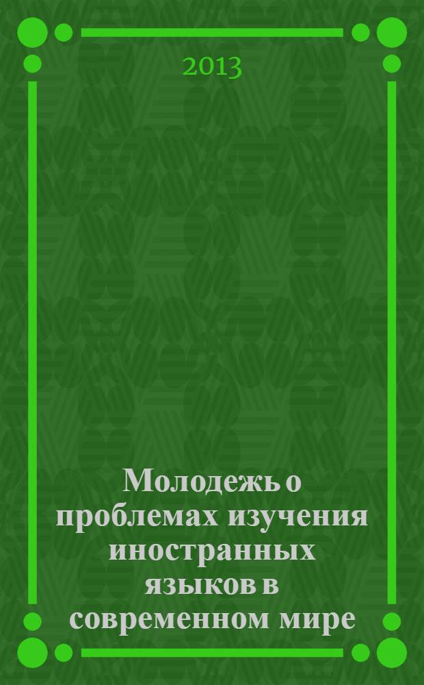 Молодежь о проблемах изучения иностранных языков в современном мире : сборник Международной научно-практической конференции студентов, аспирантов и молодых ученых, 25 ноября 2013 г