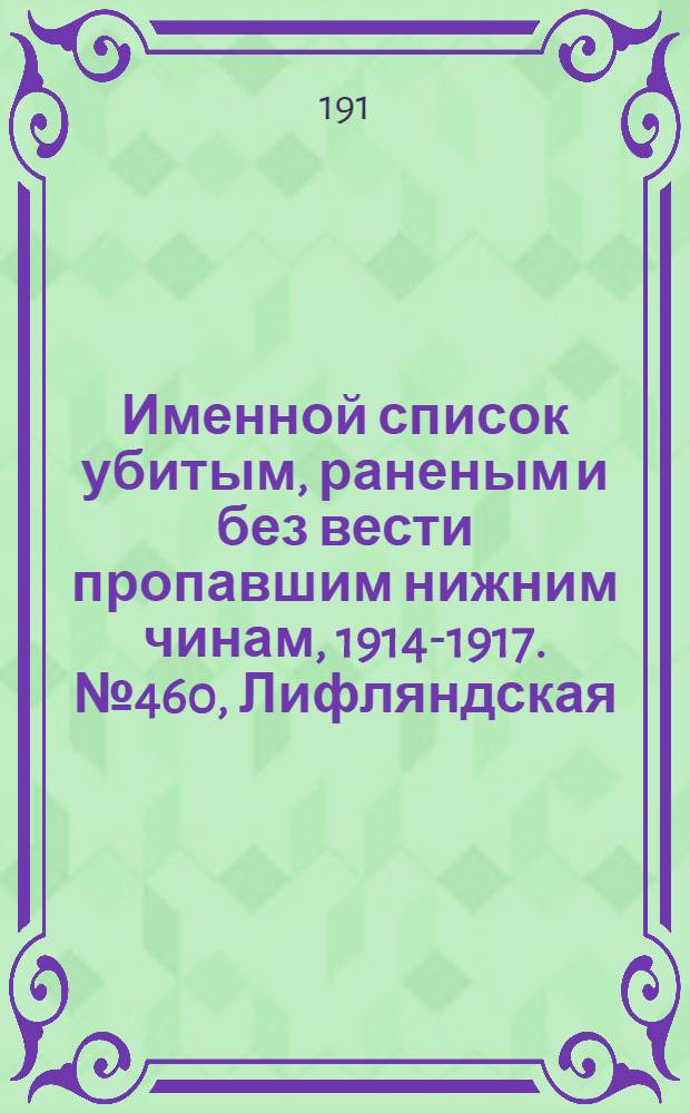 Именной список убитым, раненым и без вести пропавшим нижним чинам, [1914-1917]. № 460, Лифляндская, Новгородская, Олонецкая и Петроградская губернии