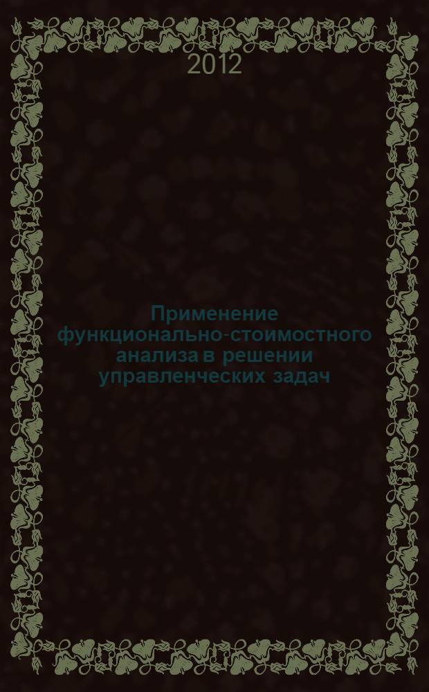 Применение функционально-стоимостного анализа в решении управленческих задач : учебное пособие : для студентов вузов и слушателей системы подготовки и повышения квалификации профессиональных бухгалтеров и аудиторов : соответствует Федеральному государственному образовательному стандарту 3-го поколения