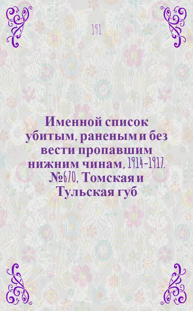 Именной список убитым, раненым и без вести пропавшим нижним чинам, [1914-1917]. № 670, Томская и Тульская губ., Тургайская, Уральская обл. и Уфимская губ.