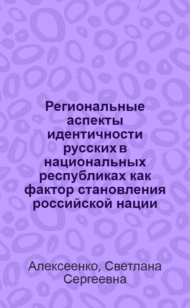 Региональные аспекты идентичности русских в национальных республиках как фактор становления российской нации : (на примере Башкортостана) : историко-социологические очерки