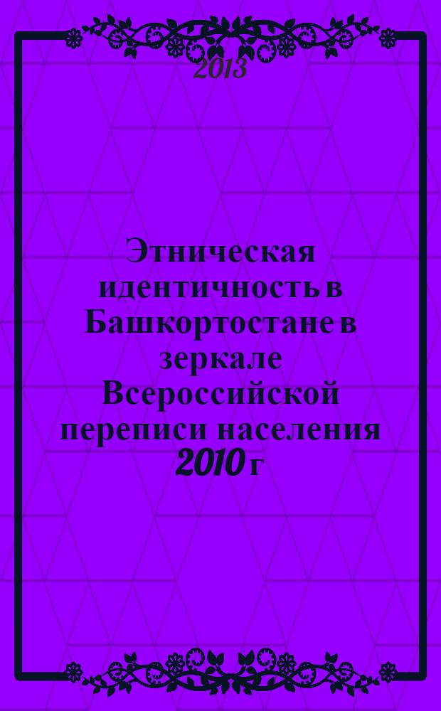 Этническая идентичность в Башкортостане в зеркале Всероссийской переписи населения 2010 г. : материалы Круглого стола, состоявшегося 25 октября 2013 г