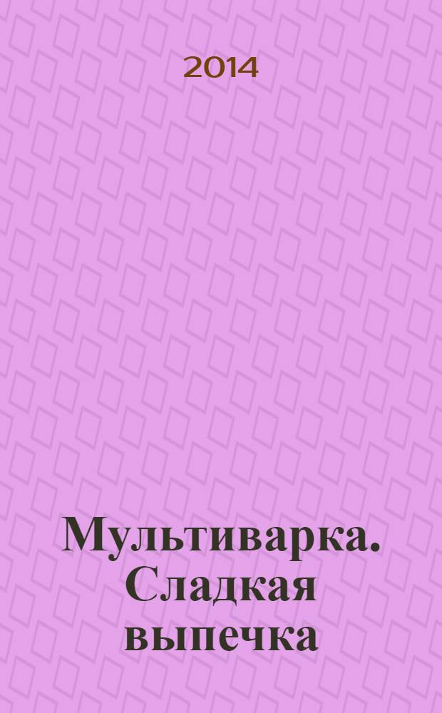 Мультиварка. Сладкая выпечка : 60 страниц лучших рецептов