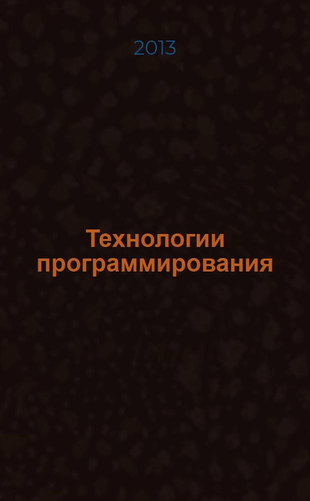 Технологии программирования : учебное пособие для студентов высших учебных заведений, обучающихся по направлению подготовки 230400.62 "Информационные системы и технологии"