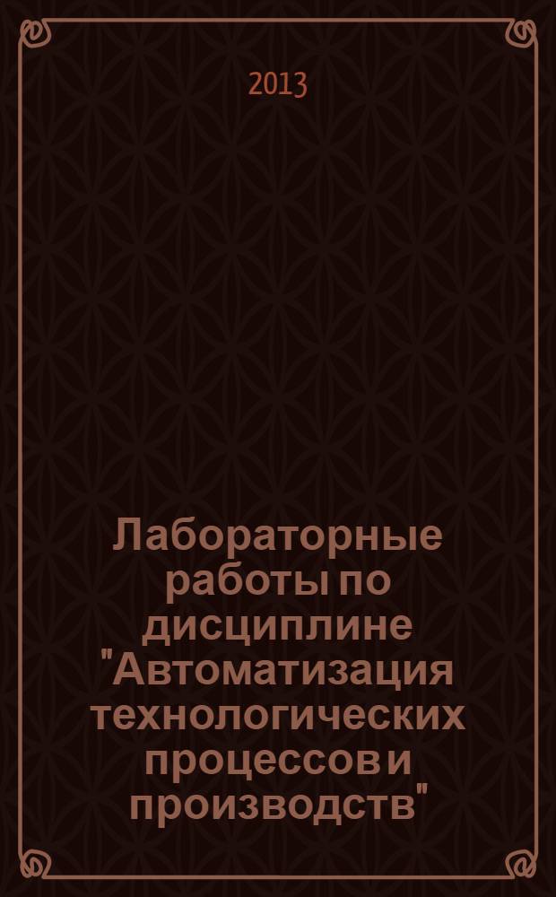 Лабораторные работы по дисциплине "Автоматизация технологических процессов и производств" : методическое пособие для студентов, обучающихся по направлению "Автоматизация технологических процессов и производств"