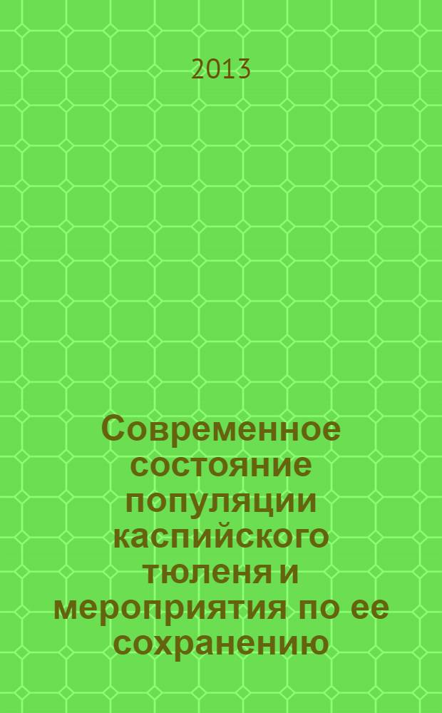 Современное состояние популяции каспийского тюленя и мероприятия по ее сохранению : монография