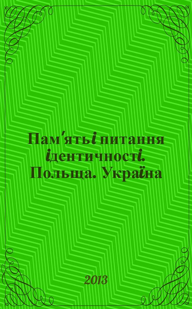 Пам'ять i питання iдентичностi. Польща. Украïна : сборник статей по материалам Форума Польща - Украïна: полiтика пам'ятi, конференции Пам'ять про XX столiття i сучаснiсть. Украïнськi дискусiï про минуле, дискусiи Волинь i поєднання, 2013