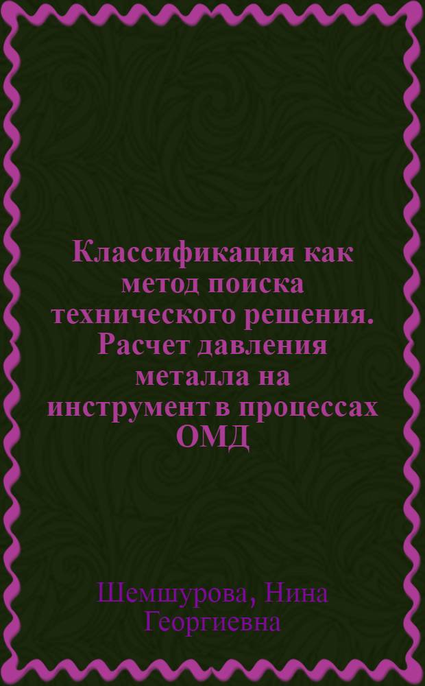 Классификация как метод поиска технического решения. Расчет давления металла на инструмент в процессах ОМД : учебное пособие