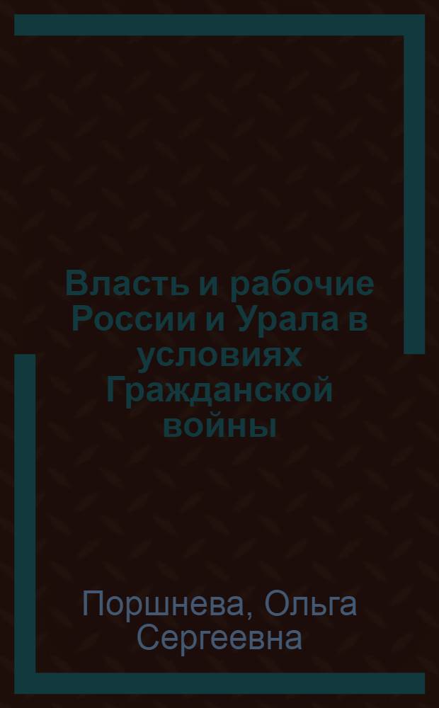 Власть и рабочие России и Урала в условиях Гражданской войны: проблемы взаимоотношений : очерки истории и историографии