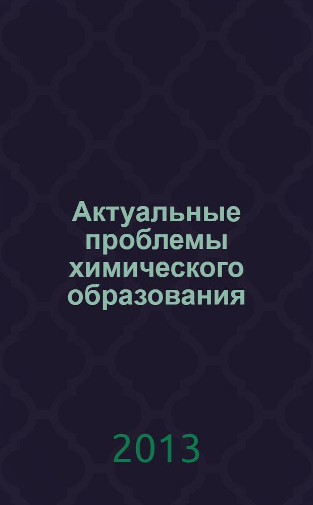 Актуальные проблемы химического образования : сборник научных статей Всероссийской научно-практической конференции учителей химии и преподавателей вузов, г. Пенза, 4 декабря 2013 г