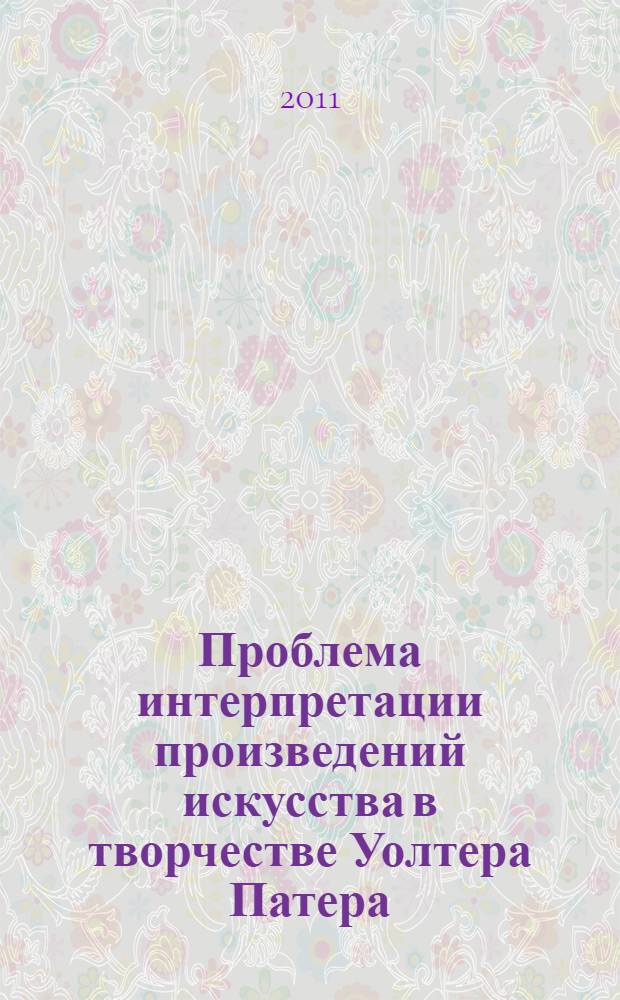 Проблема интерпретации произведений искусства в творчестве Уолтера Патера : автореферат диссертации на соискание ученой степени к. иск. : специальность 17.00.04 <Изобр. и декор.-прикл. искусство>