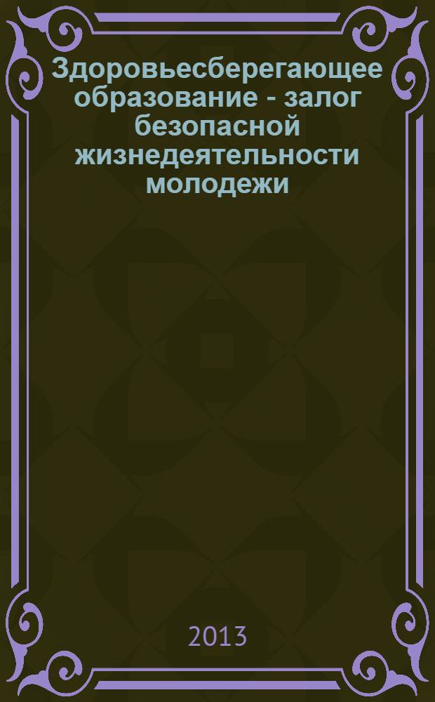 Здоровьесберегающее образование - залог безопасной жизнедеятельности молодежи: проблемы и пути решения : материалы VIII международной научно-практической конференции (г. Челябинск, 6-8 ноября 2013 г.)
