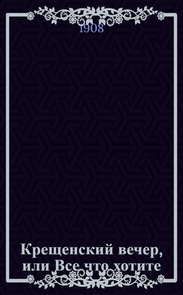 Крещенский вечер, или Все что хотите : комедия