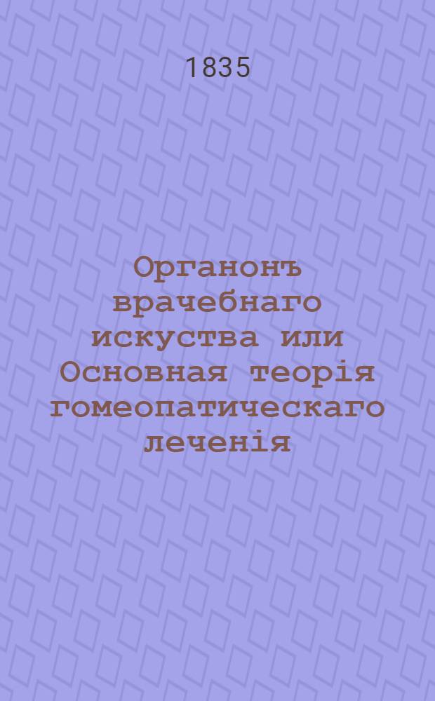 Органонъ врачебнаго искуства или Основная теорія гомеопатическаго леченія