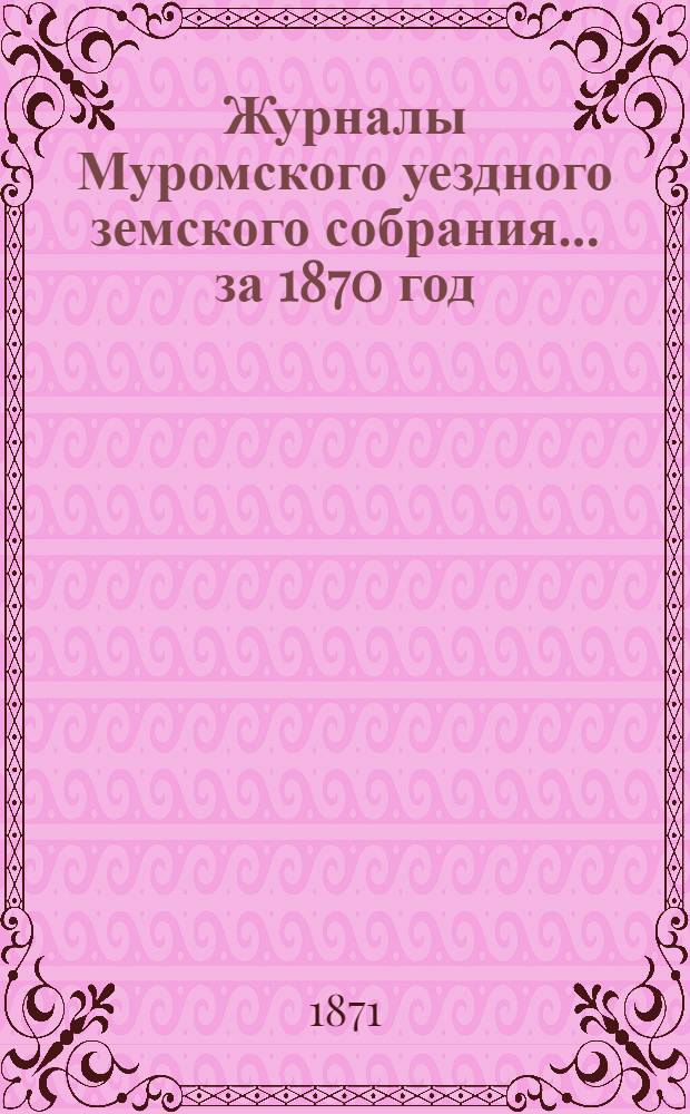 Журналы Муромского уездного земского собрания... ... за 1870 год