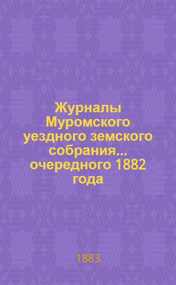 Журналы Муромского уездного земского собрания... ... [очередного] 1882 года