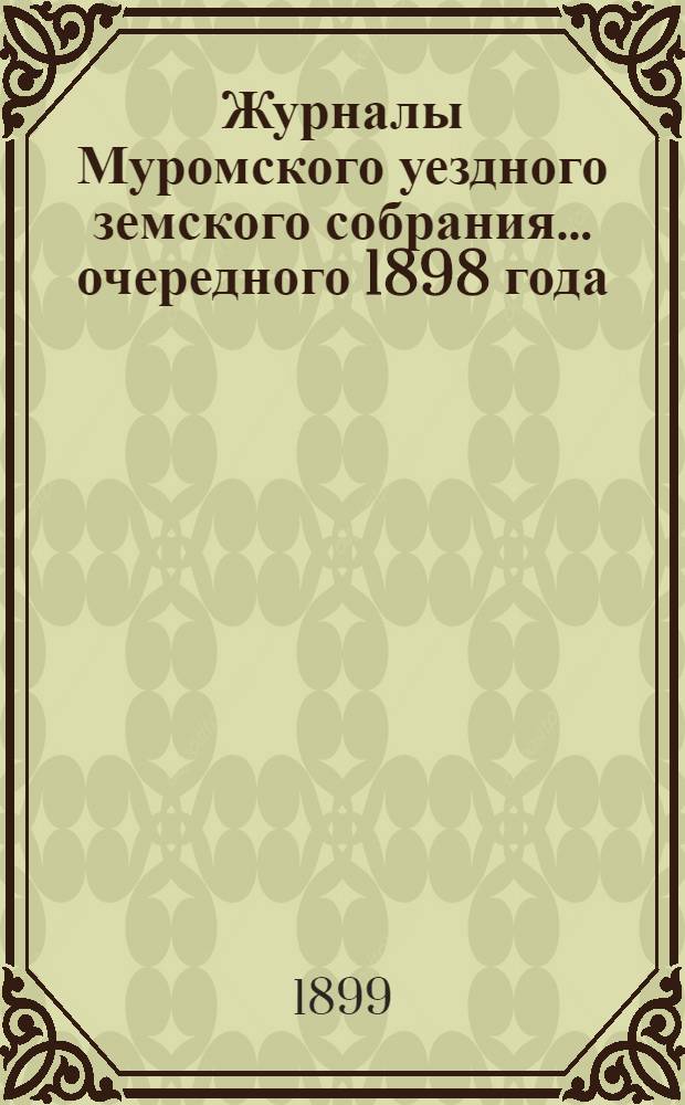 Журналы Муромского уездного земского собрания... ... очередного 1898 года