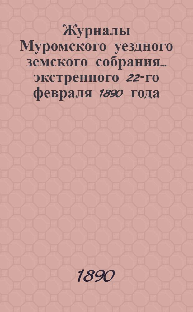 Журналы Муромского уездного земского собрания... ... экстренного 22-го февраля 1890 года