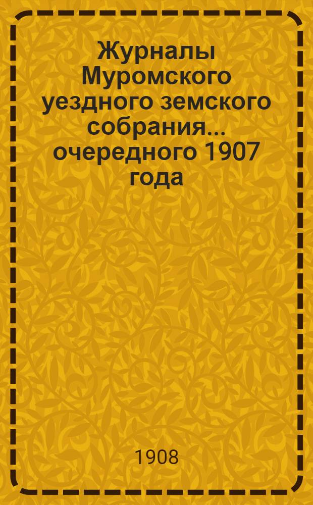 Журналы Муромского уездного земского собрания... ... очередного 1907 года