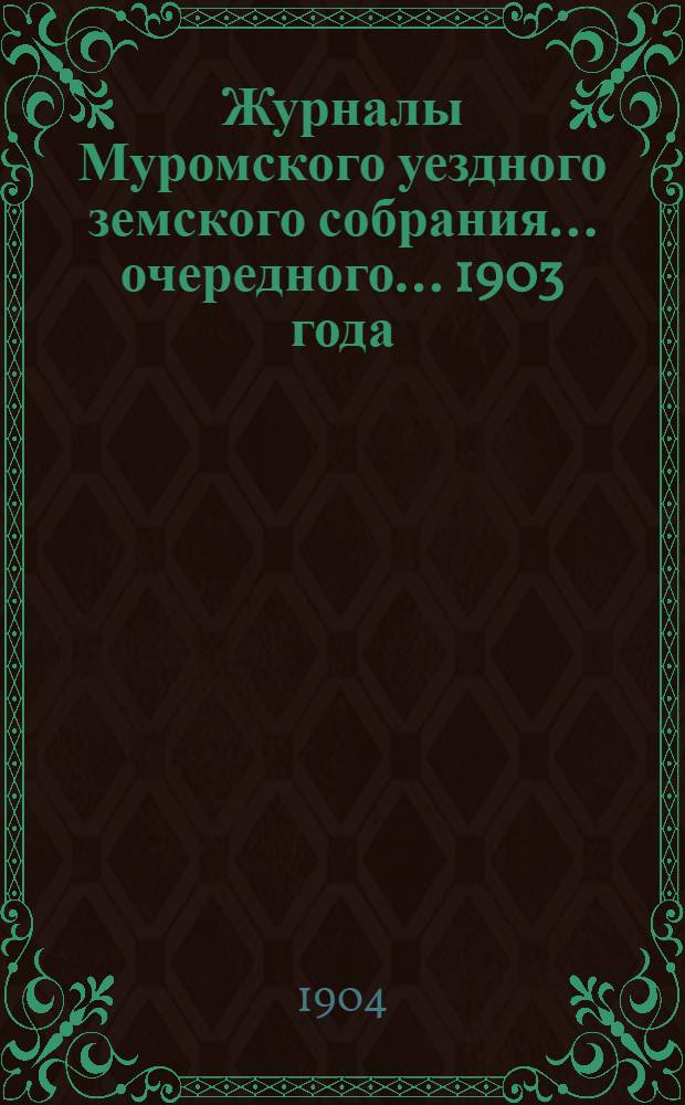 Журналы Муромского уездного земского собрания... ... очередного ... 1903 года