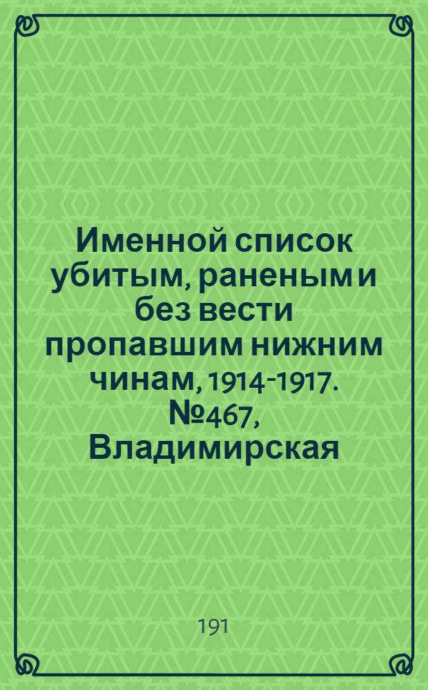 Именной список убитым, раненым и без вести пропавшим нижним чинам, [1914-1917]. № 467, Владимирская, Вологодская и Волынская губернии