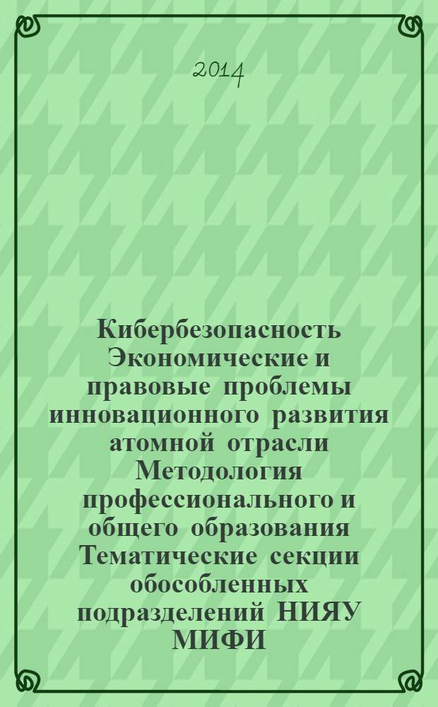 Кибербезопасность Экономические и правовые проблемы инновационного развития атомной отрасли Методология профессионального и общего образования Тематические секции обособленных подразделений НИЯУ МИФИ. Т. 2 : Экспериментальная электроника и сенсорика ; Радиационные технологии ; Теоретическая физика и математическое моделирование (прикладная математика)