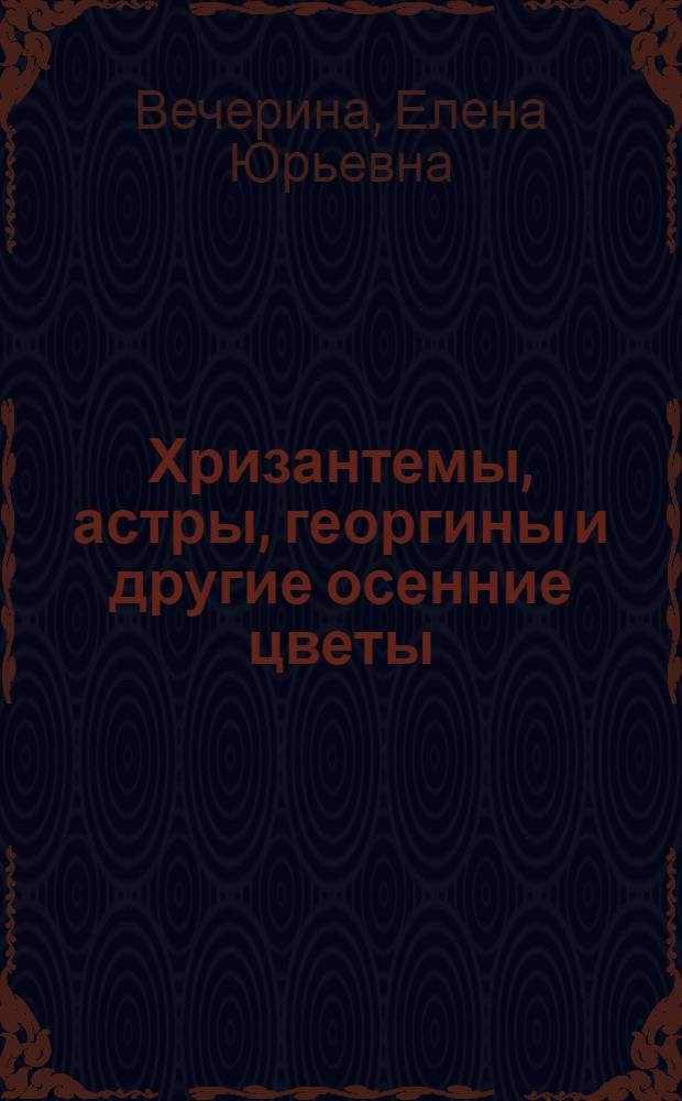 Хризантемы, астры, георгины и другие осенние цветы : однолетние и многолетние, секреты долгого цветения, посадка и пересадка, укрывание на зиму, срезка и букеты