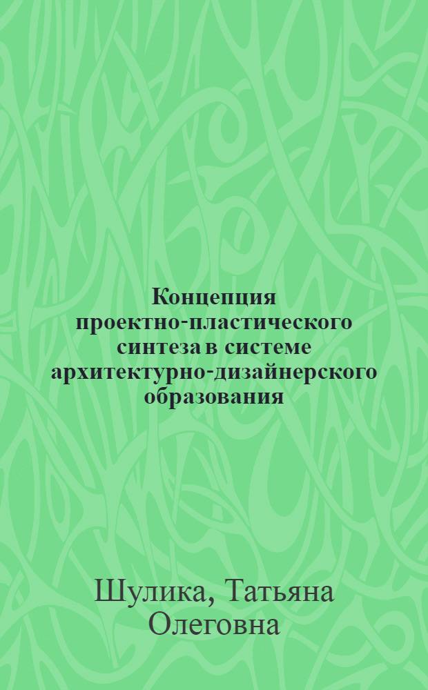 Концепция проектно-пластического синтеза в системе архитектурно-дизайнерского образования : автореферат диссертации на соискание ученой степени к. арх. : специальность 05.23.20 <Теория и ист. архитект., реставрац. и реконстр. наследия>