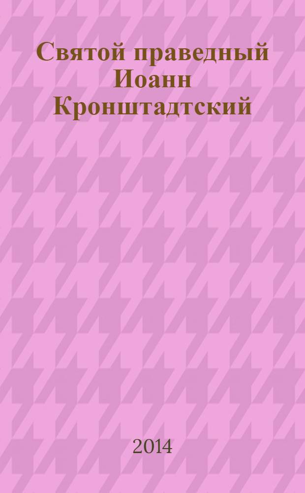Святой праведный Иоанн Кронштадтский : житие, чудеса, акафист, молитвы, информация для паломников