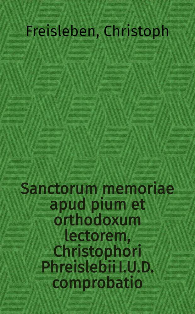 Sanctorum memoriae apud pium et orthodoxum lectorem, Christophori Phreislebii I.U.D. comprobatio