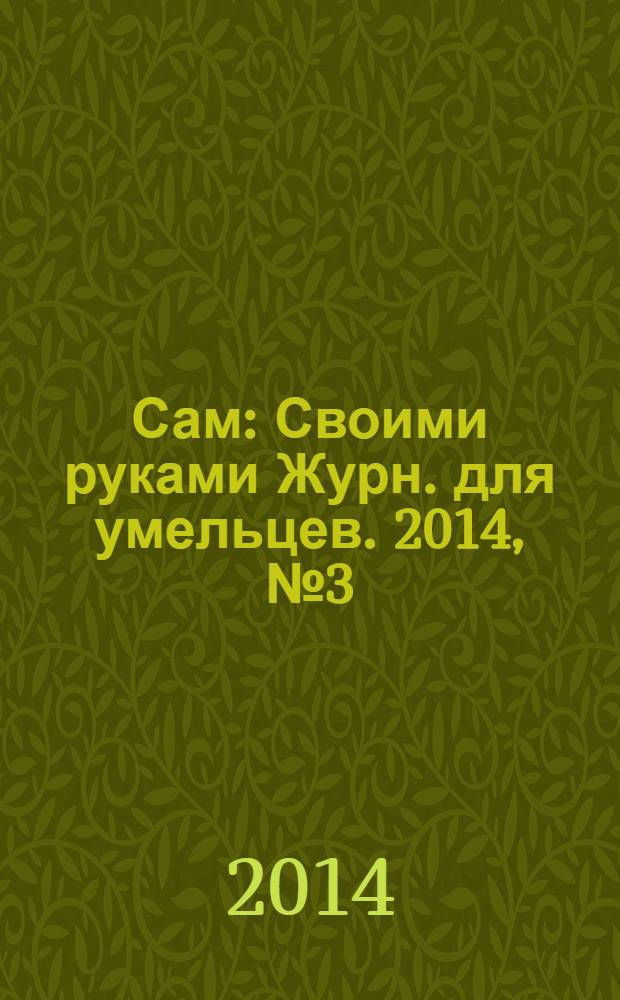 Сам : Своими руками Журн. для умельцев. 2014, № 3 (231)