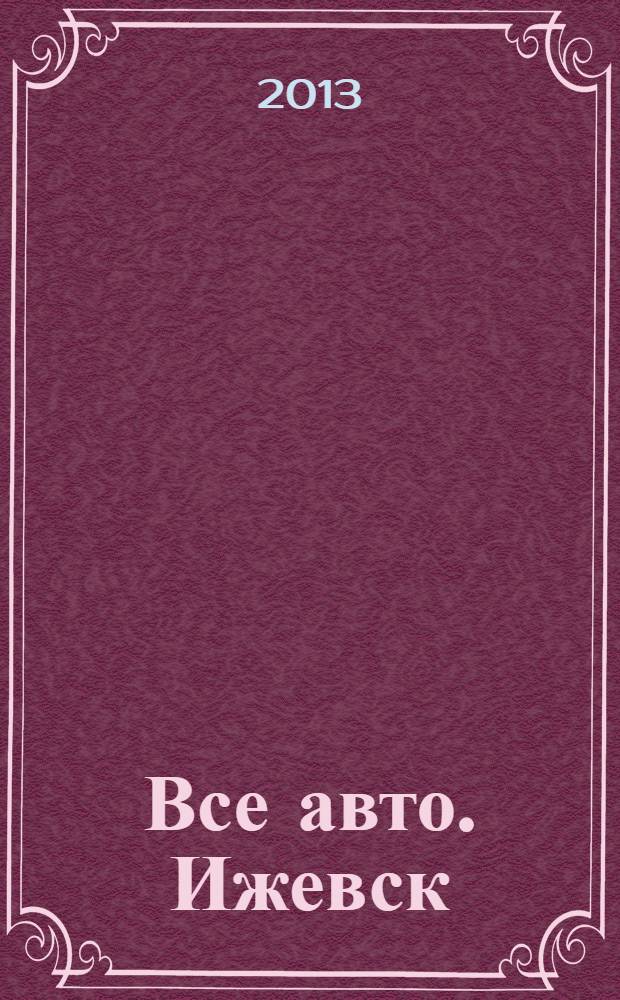 Все авто. Ижевск : рекламно-информационное издание. 2013, № 52 (331)