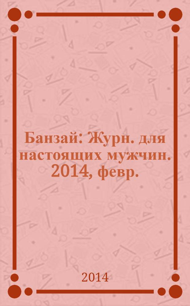 Банзай : Журн. для настоящих мужчин. 2014, февр. (123)