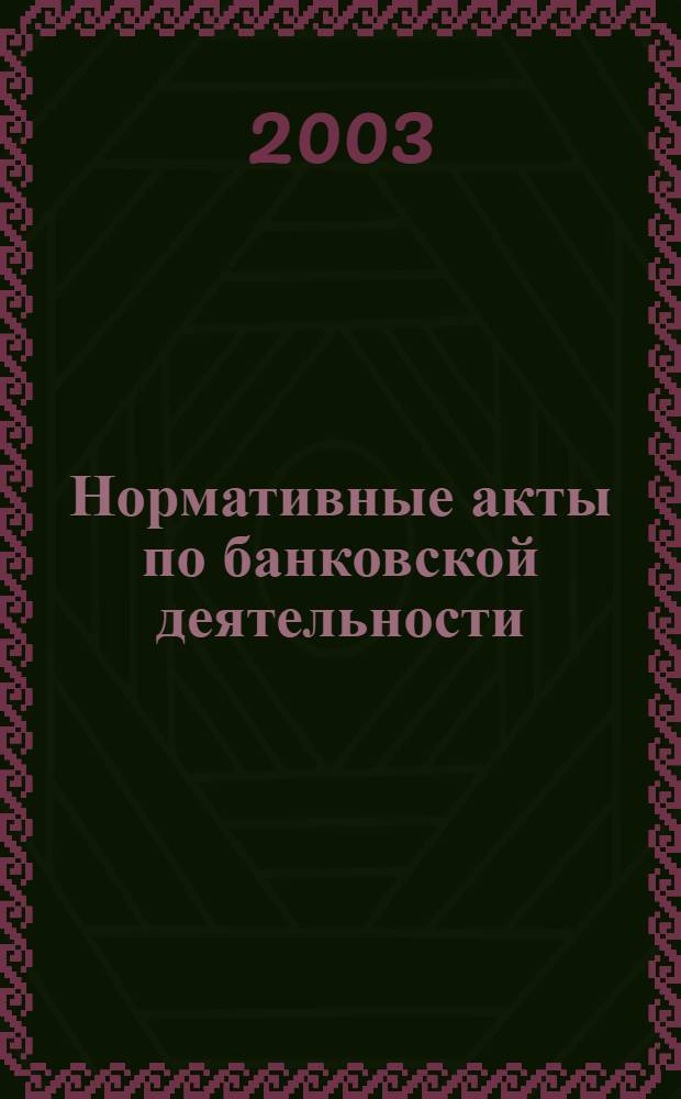 Нормативные акты по банковской деятельности : Прил. к журн. "Деньги и кредит". 2003, вып. 1 (103)