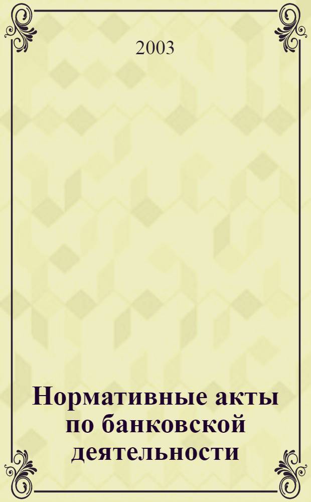 Нормативные акты по банковской деятельности : Прил. к журн. "Деньги и кредит". 2003, вып. 3 (105)